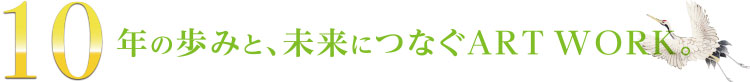 10年の歩みと、未来につなぐART WORK。